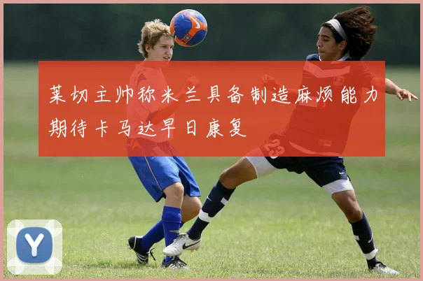 莱切主帅称米兰具备制造麻烦能力期待卡马达早日康复