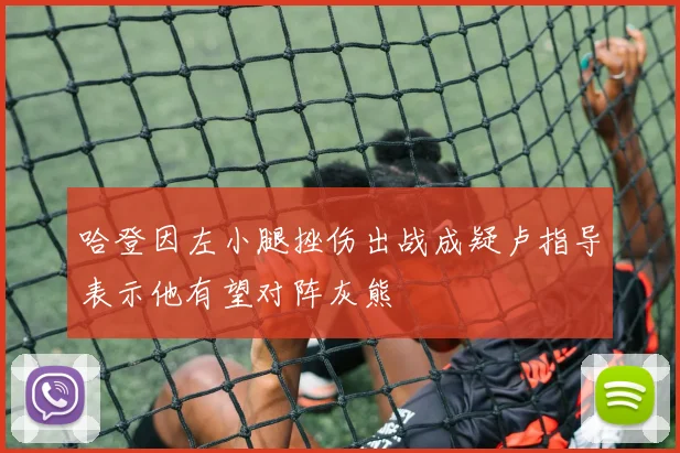 哈登因左小腿挫伤出战成疑卢指导表示他有望对阵灰熊