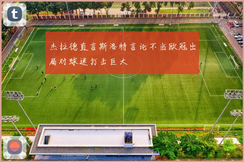 杰拉德直言斯洛特言论不当欧冠出局对球迷打击巨大
