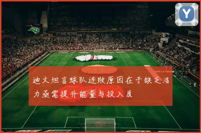 迪文坦言球队连败原因在于缺乏活力亟需提升能量与投入度