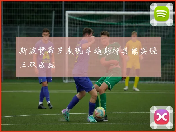 斯波赞希罗表现卓越期待其能实现三双成就